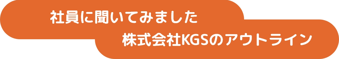 社員に聞いてみました 株式会社KGSのアウトライン